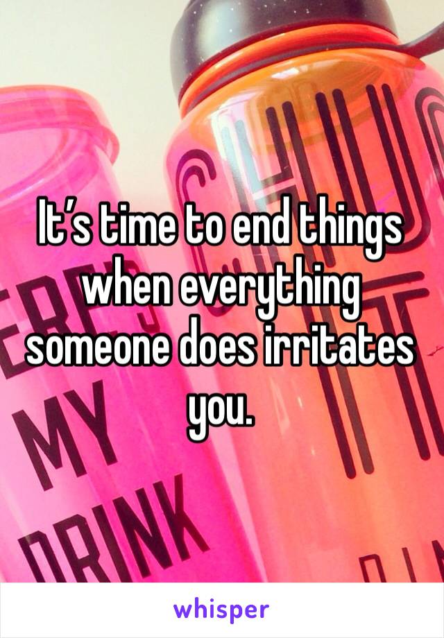 It’s time to end things when everything someone does irritates you. 