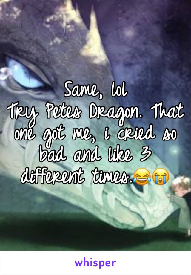 Same, lol 
Try Petes Dragon. That one got me, i cried so bad and like 3 different times.😂😭