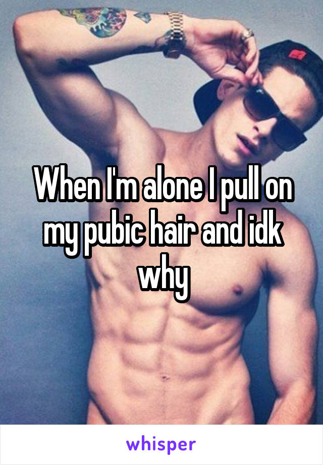 When I'm alone I pull on my pubic hair and idk why