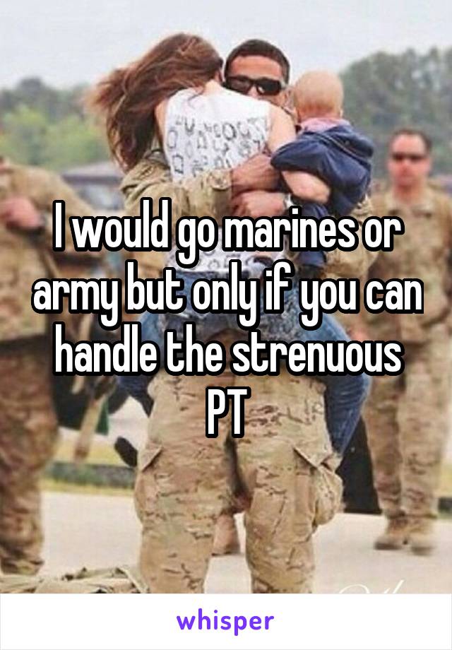 I would go marines or army but only if you can handle the strenuous PT