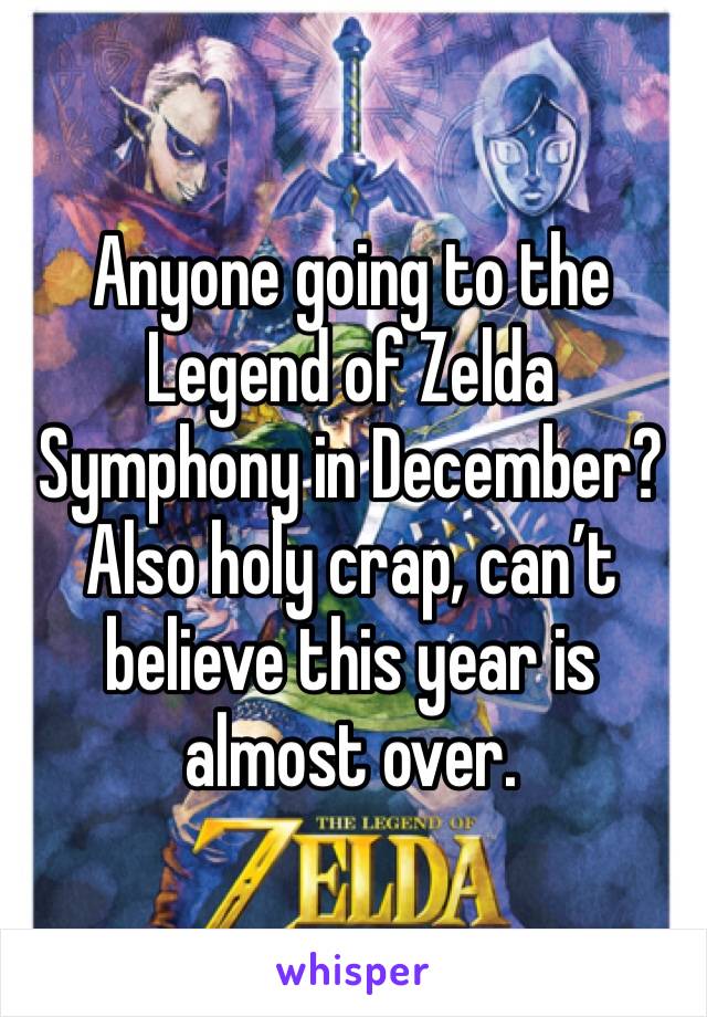 Anyone going to the Legend of Zelda Symphony in December? Also holy crap, can’t believe this year is almost over. 