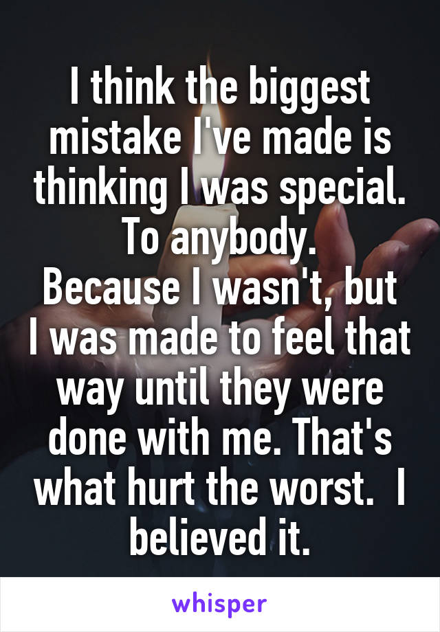 I think the biggest mistake I've made is thinking I was special. To anybody.
Because I wasn't, but I was made to feel that way until they were done with me. That's what hurt the worst.  I believed it.