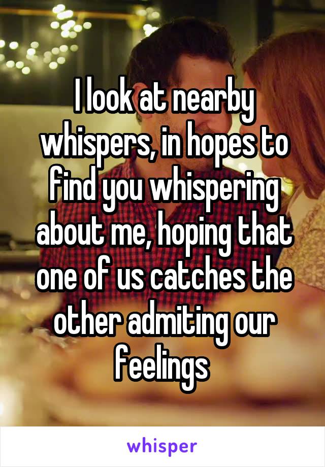 I look at nearby whispers, in hopes to find you whispering about me, hoping that one of us catches the other admiting our feelings 