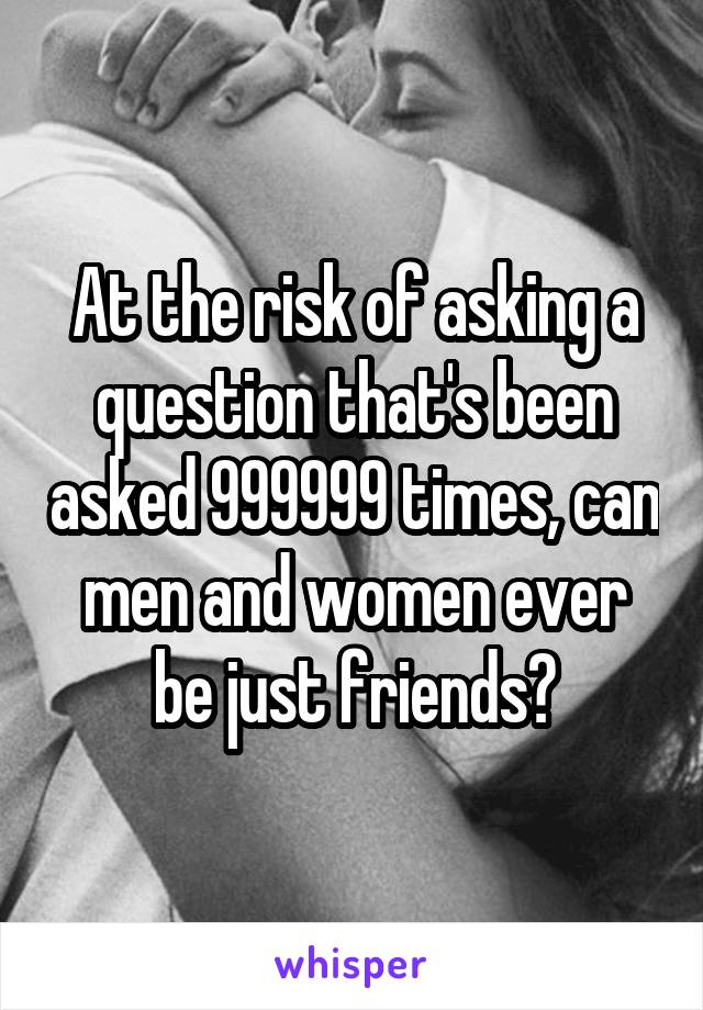 At the risk of asking a question that's been asked 999999 times, can men and women ever be just friends?