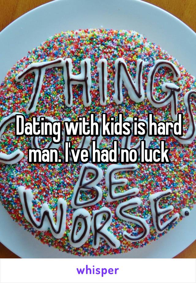 Dating with kids is hard man. I've had no luck