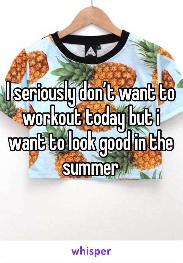 I seriously don’t want to workout today but i want to look good in the summer 