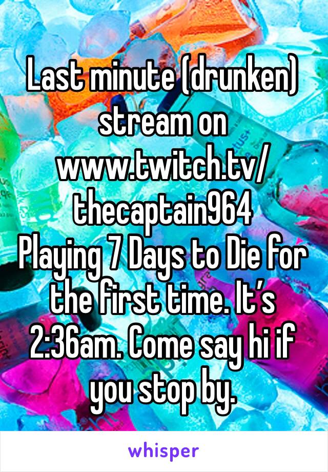 Last minute (drunken) stream on www.twitch.tv/thecaptain964 
Playing 7 Days to Die for the first time. It’s 2:36am. Come say hi if you stop by. 