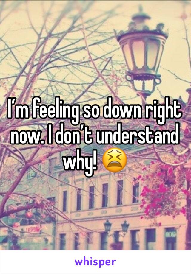 I’m feeling so down right now. I don’t understand why! 😫