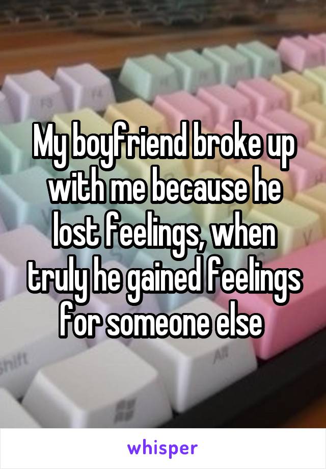 My boyfriend broke up with me because he lost feelings, when truly he gained feelings for someone else 