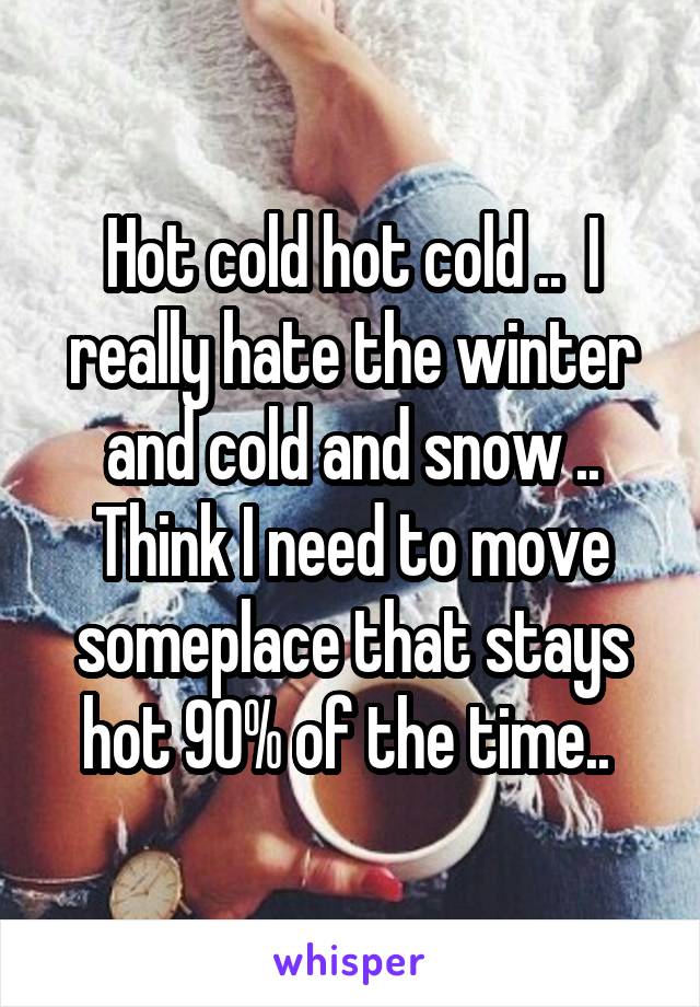 Hot cold hot cold ..  I really hate the winter and cold and snow .. Think I need to move someplace that stays hot 90% of the time.. 