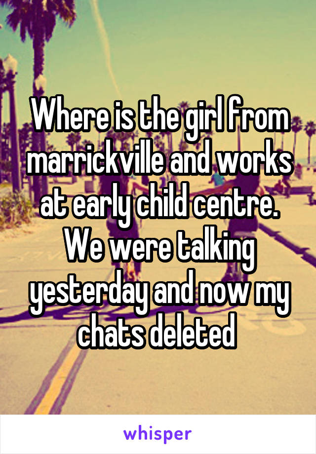 Where is the girl from marrickville and works at early child centre. We were talking yesterday and now my chats deleted 