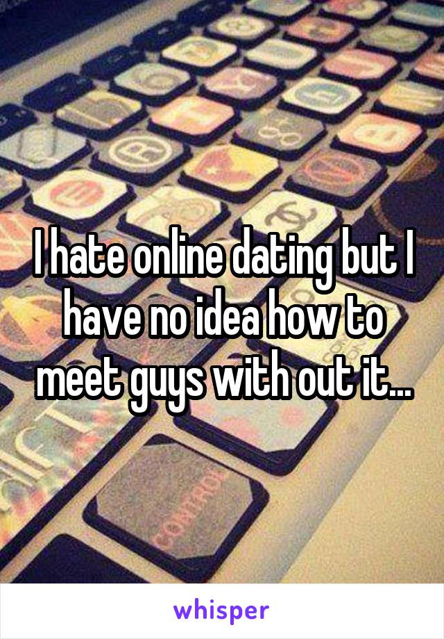 I hate online dating but I have no idea how to meet guys with out it...