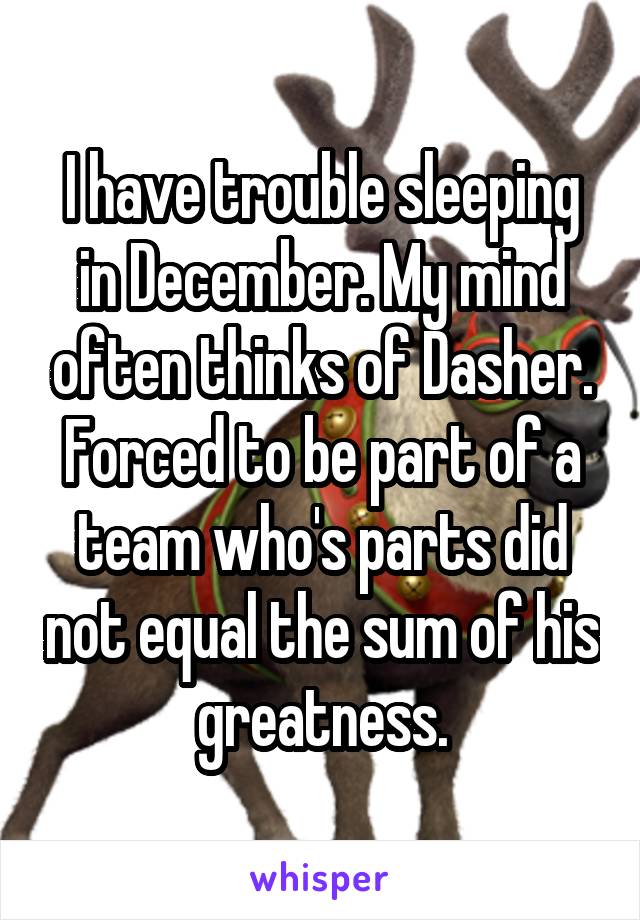 I have trouble sleeping in December. My mind often thinks of Dasher. Forced to be part of a team who's parts did not equal the sum of his greatness.