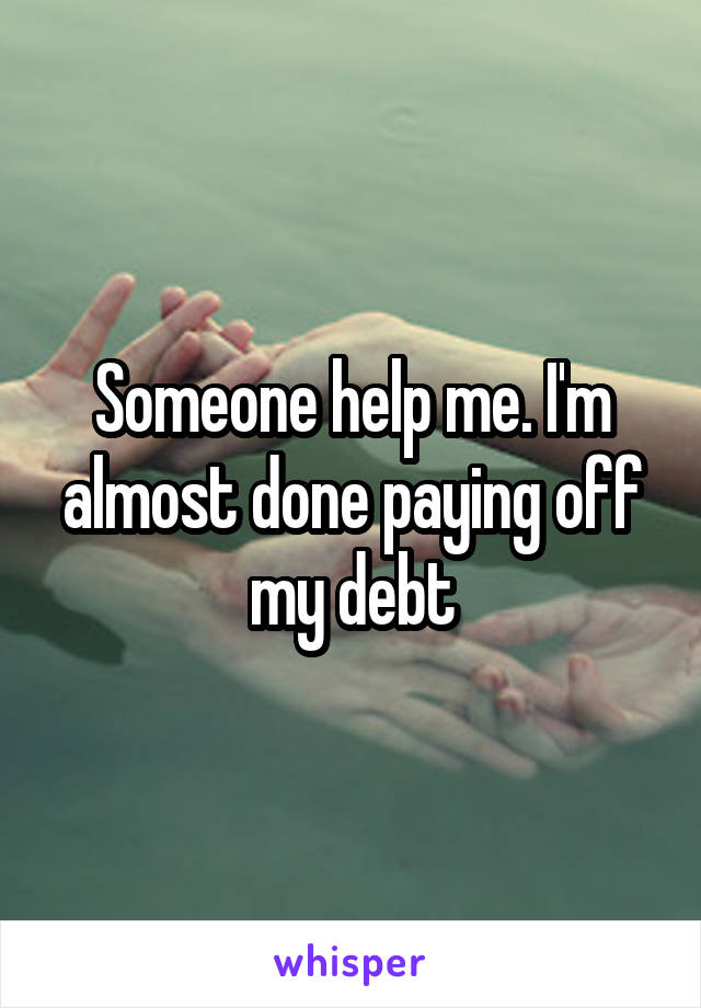 Someone help me. I'm almost done paying off my debt
