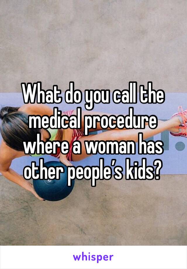 What do you call the medical procedure where a woman has other people’s kids?