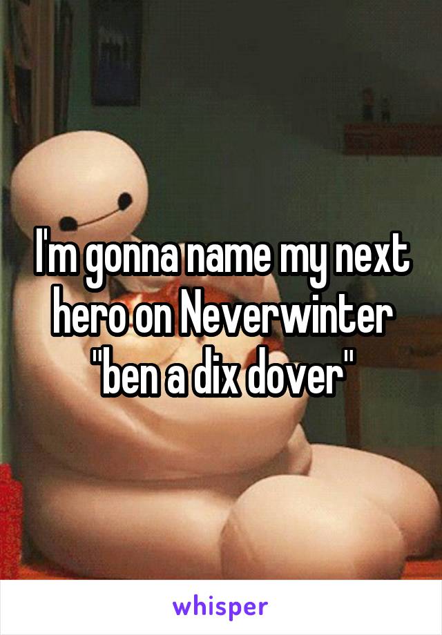 I'm gonna name my next hero on Neverwinter "ben a dix dover"