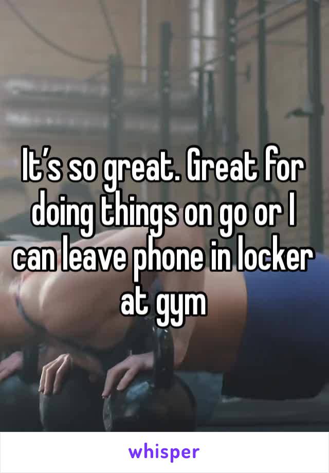 It’s so great. Great for doing things on go or I can leave phone in locker at gym 