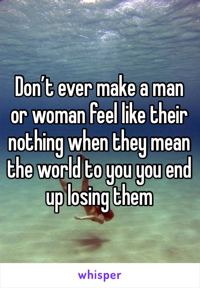 Don’t ever make a man or woman feel like their nothing when they mean the world to you you end up losing them 