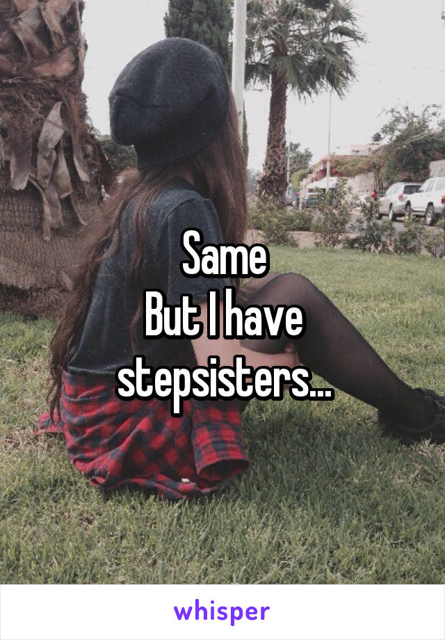 Same
But I have stepsisters...