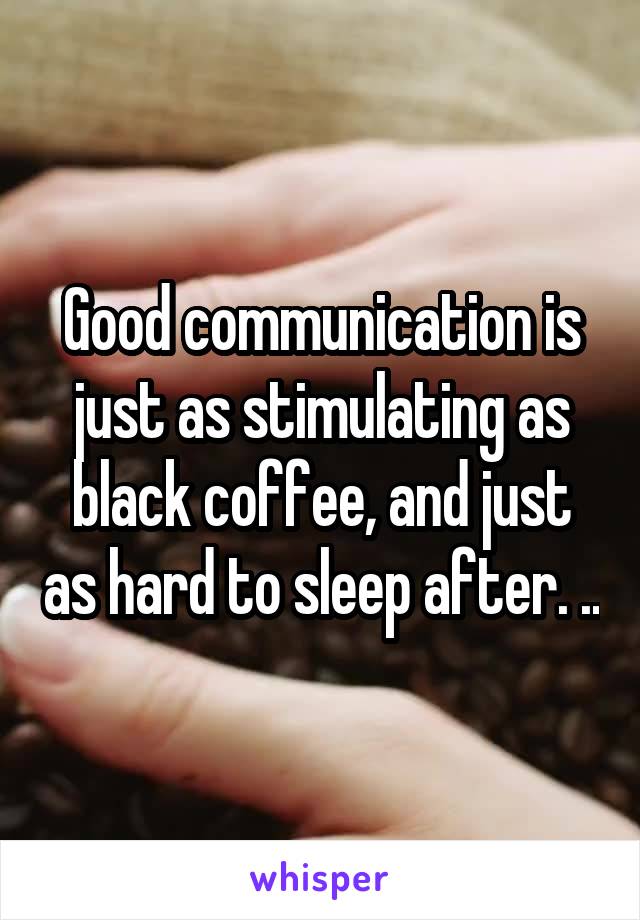 Good communication is just as stimulating as black coffee, and just as hard to sleep after. ..