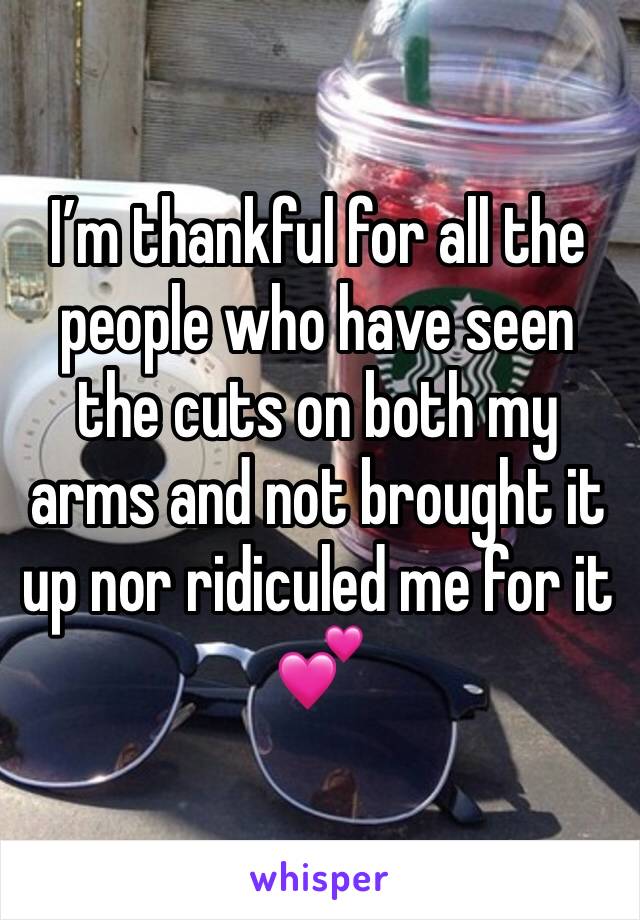 Iâ€™m thankful for all the people who have seen the cuts on both my arms and not brought it up nor ridiculed me for it ðŸ’•