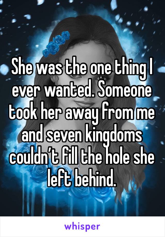 She was the one thing I ever wanted. Someone took her away from me and seven kingdoms couldn’t fill the hole she left behind.