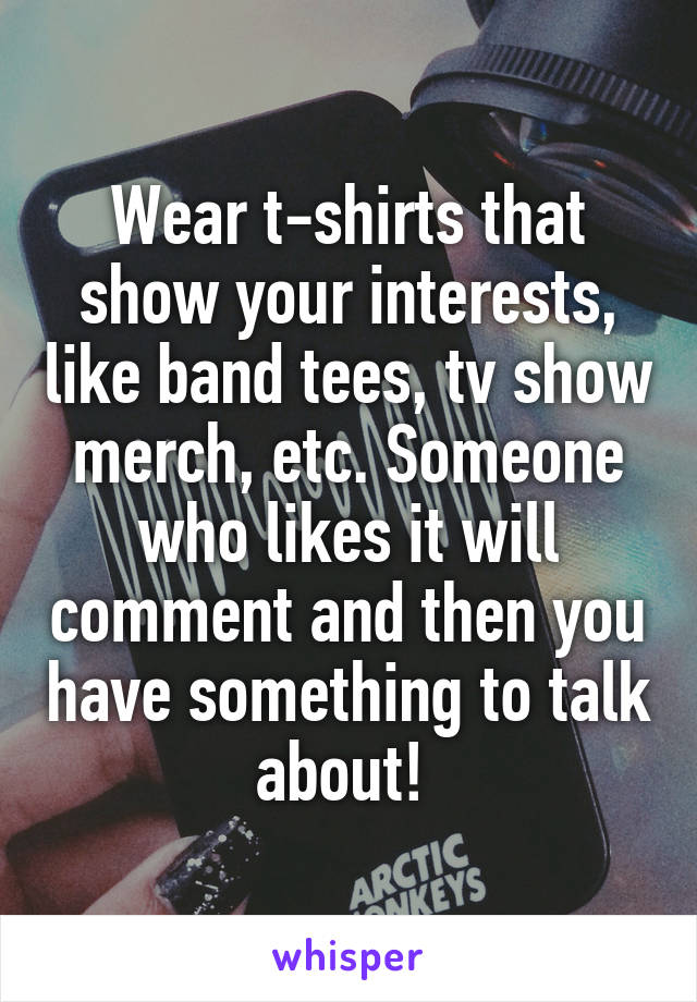 Wear t-shirts that show your interests, like band tees, tv show merch, etc. Someone who likes it will comment and then you have something to talk about! 