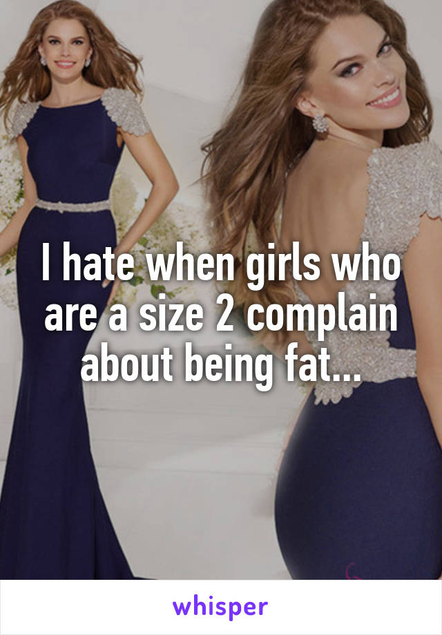 I hate when girls who are a size 2 complain about being fat...
