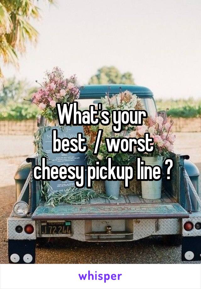 What's your
 best  / worst
 cheesy pickup line ?