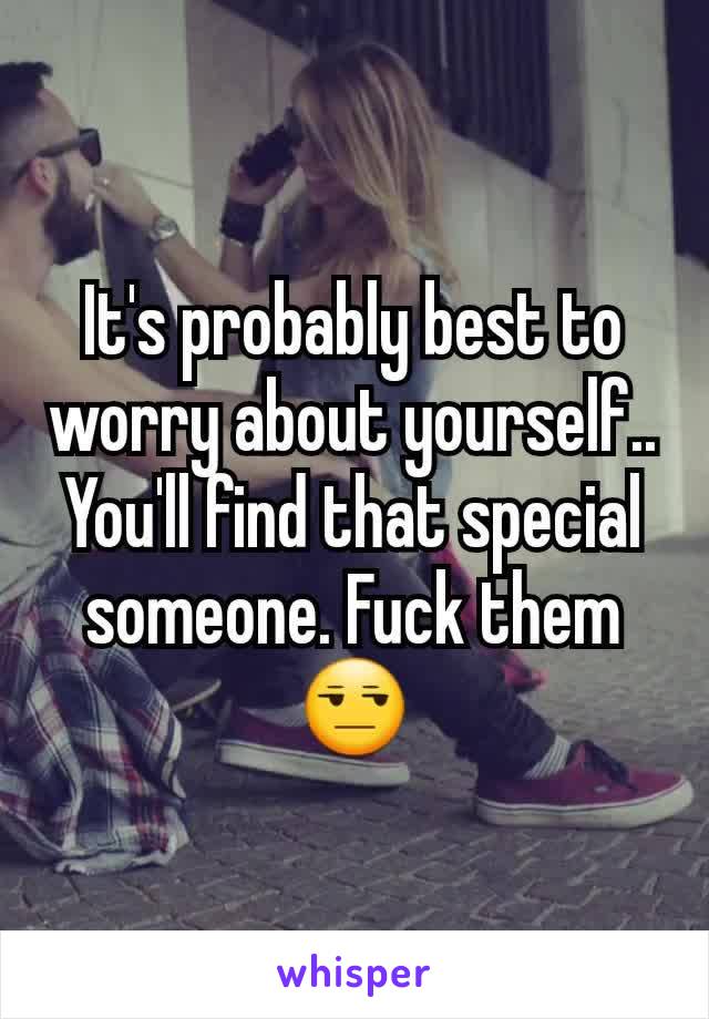 It's probably best to worry about yourself.. You'll find that special someone. Fuck them 😒