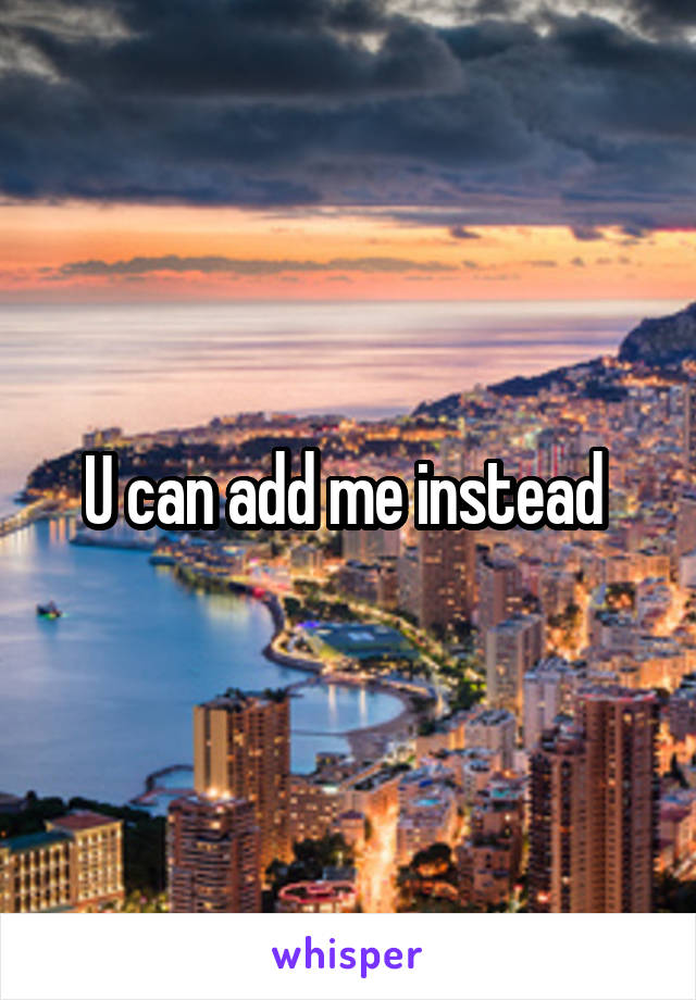 U can add me instead 