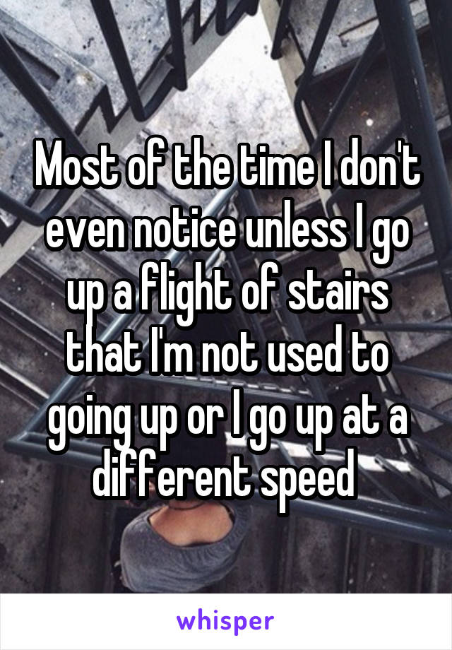 Most of the time I don't even notice unless I go up a flight of stairs that I'm not used to going up or I go up at a different speed 