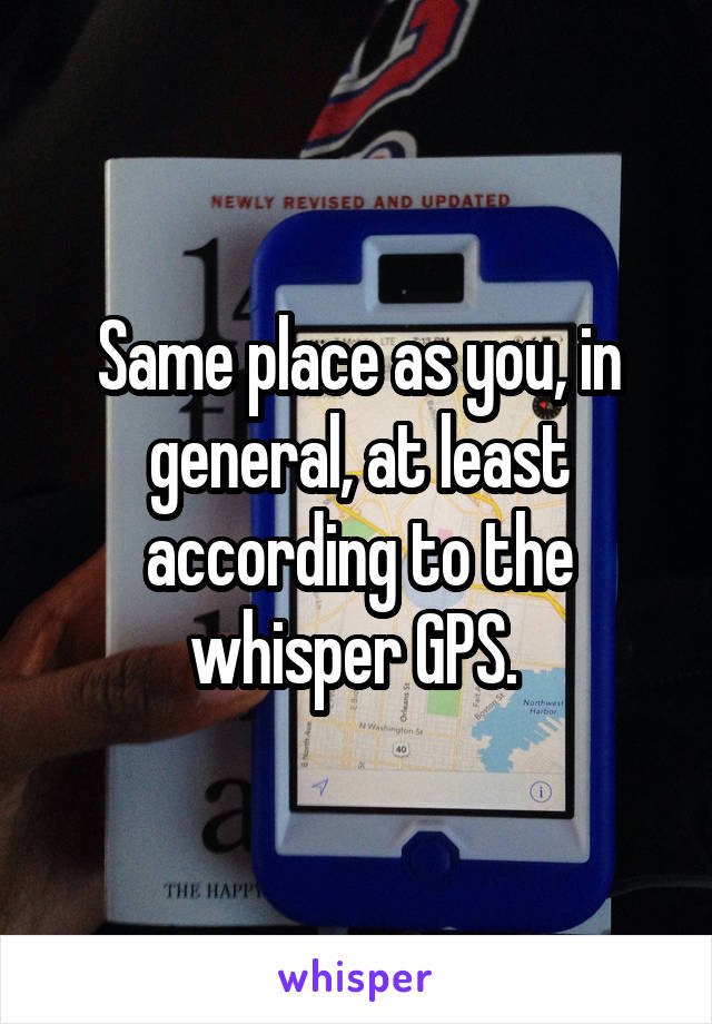Same place as you, in general, at least according to the whisper GPS. 