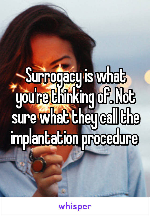 Surrogacy is what you're thinking of. Not sure what they call the implantation procedure 