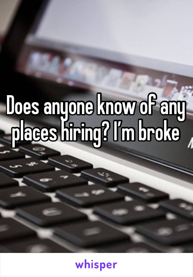 Does anyone know of any places hiring? I’m broke 