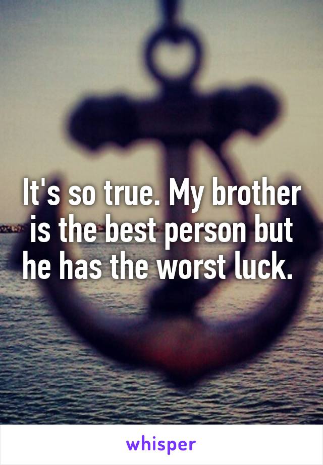 It's so true. My brother is the best person but he has the worst luck. 