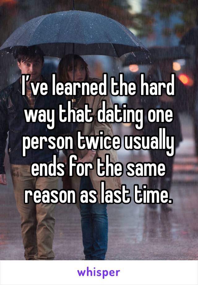 I’ve learned the hard way that dating one person twice usually ends for the same reason as last time. 