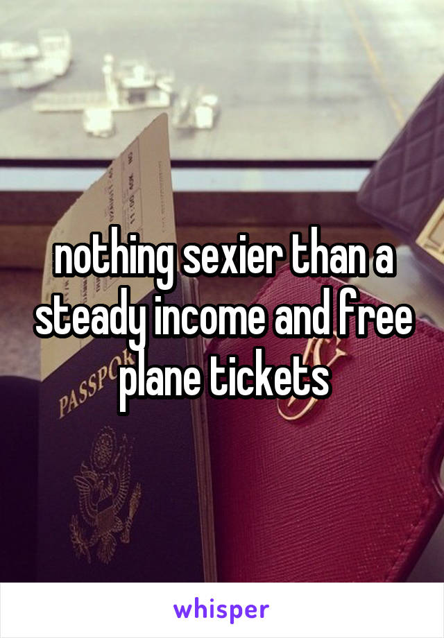 nothing sexier than a steady income and free plane tickets