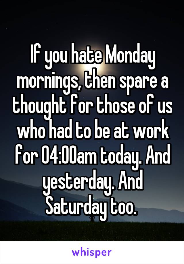 If you hate Monday mornings, then spare a thought for those of us who had to be at work for 04:00am today. And yesterday. And Saturday too. 