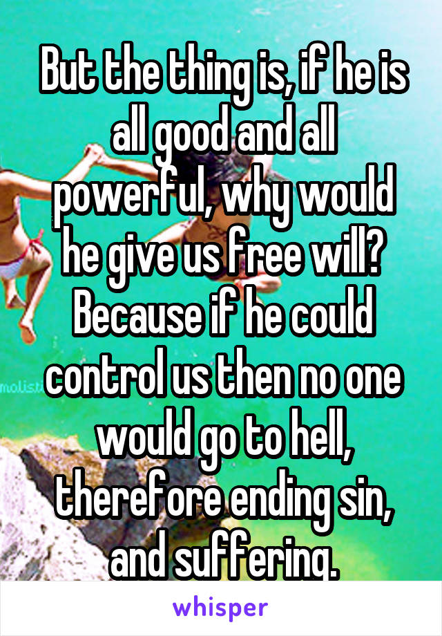 But the thing is, if he is all good and all powerful, why would he give us free will? Because if he could control us then no one would go to hell, therefore ending sin, and suffering.