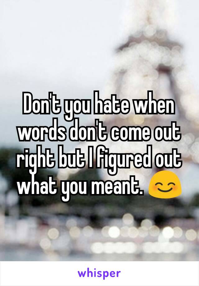Don't you hate when words don't come out right but I figured out what you meant. 😊