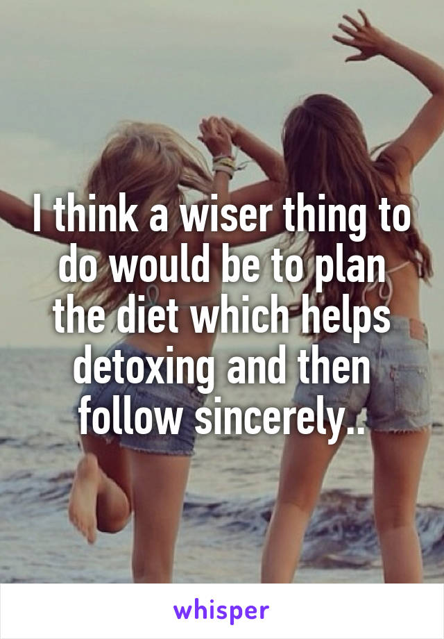I think a wiser thing to do would be to plan the diet which helps detoxing and then follow sincerely..