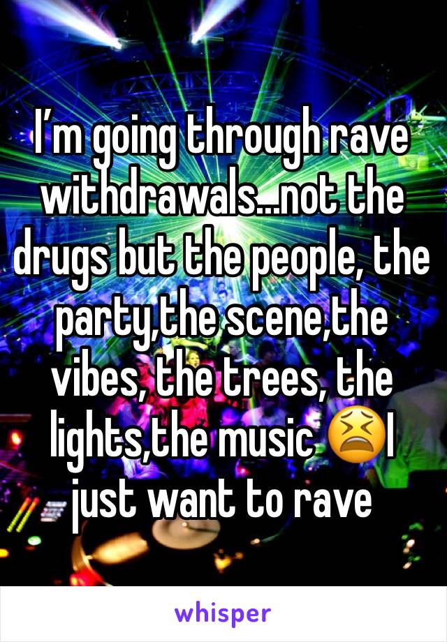 Iâ€™m going through rave withdrawals...not the drugs but the people, the party,the scene,the vibes, the trees, the lights,the music ðŸ˜«I just want to rave 