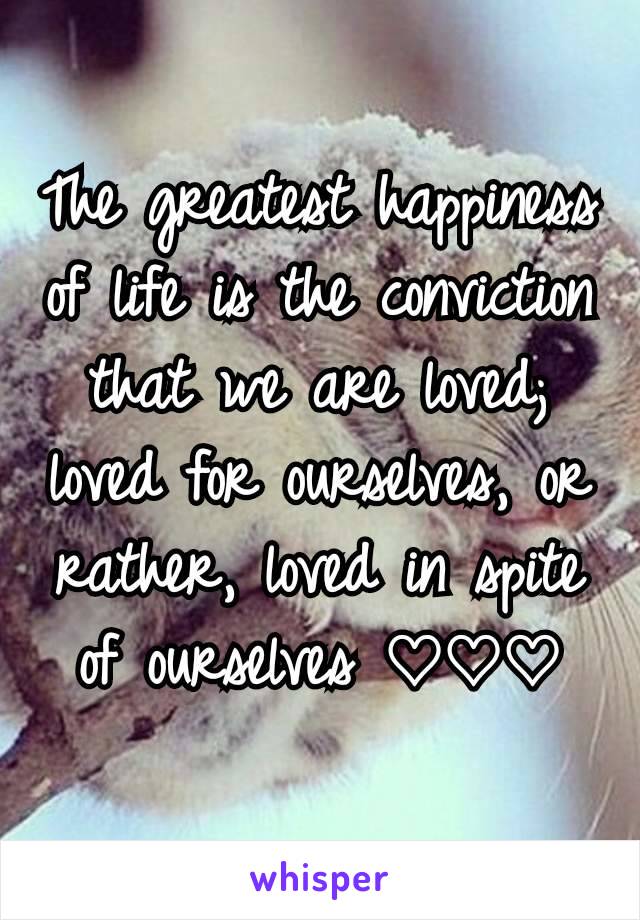 The greatest happiness of life is the conviction that we are loved; loved for ourselves, or rather, loved in spite of ourselves ♡♡♡