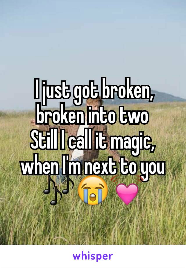  I just got broken, broken into two
Still I call it magic, when I'm next to you ðŸŽ¶ðŸ˜­ðŸ’“
