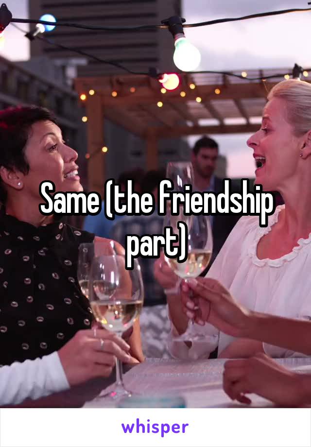 Same (the friendship part)