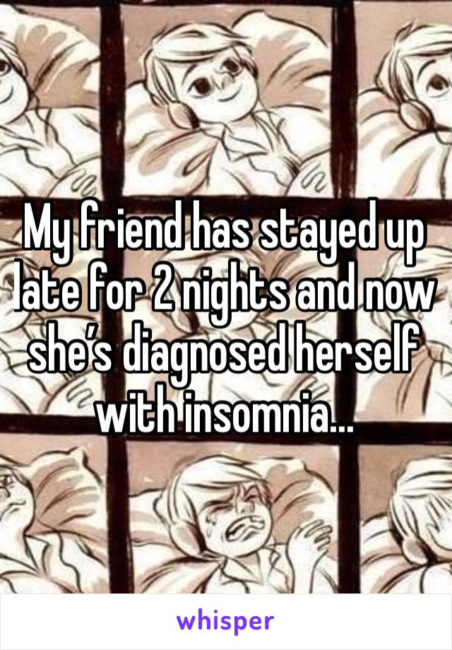My friend has stayed up late for 2 nights and now she’s diagnosed herself with insomnia...