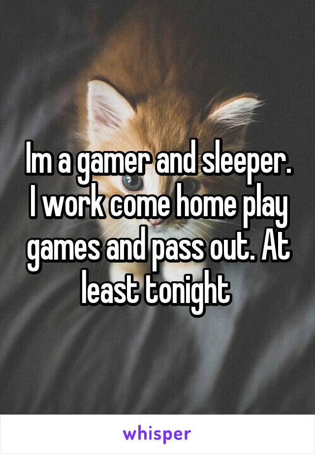 Im a gamer and sleeper. I work come home play games and pass out. At least tonight 
