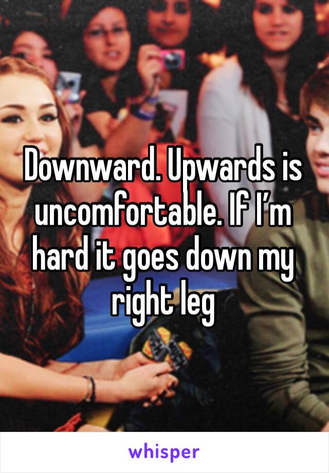 Downward. Upwards is uncomfortable. If I’m hard it goes down my right leg