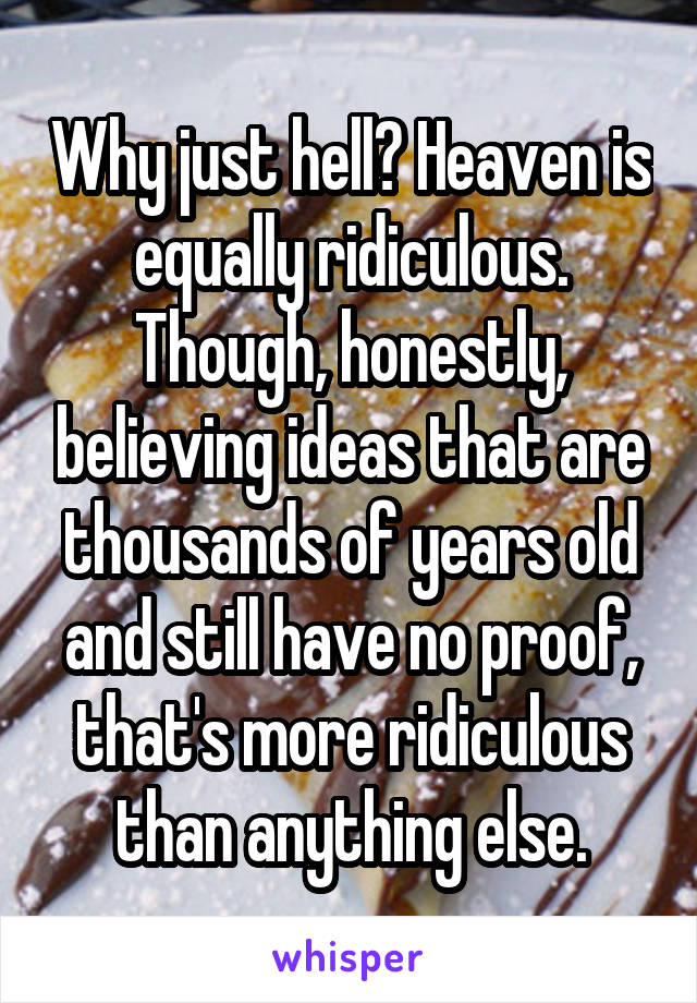 Why just hell? Heaven is equally ridiculous. Though, honestly, believing ideas that are thousands of years old and still have no proof, that's more ridiculous than anything else.
